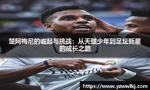楚阿梅尼的崛起与挑战：从天赋少年到足坛新星的成长之路
