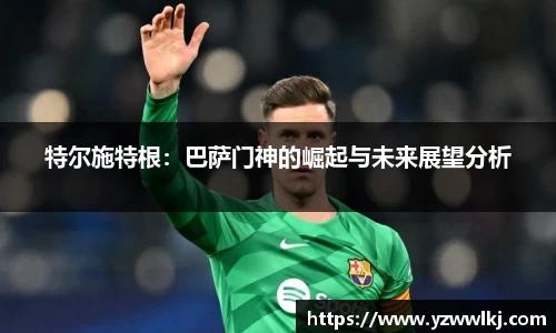 特尔施特根：巴萨门神的崛起与未来展望分析