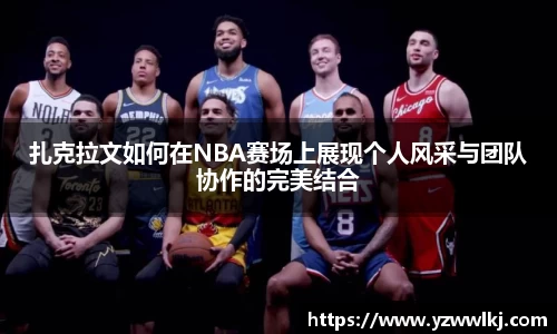 扎克拉文如何在NBA赛场上展现个人风采与团队协作的完美结合