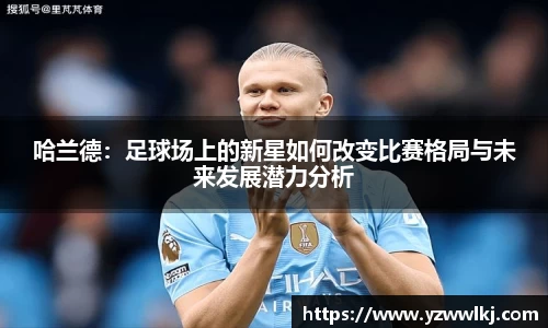 哈兰德：足球场上的新星如何改变比赛格局与未来发展潜力分析