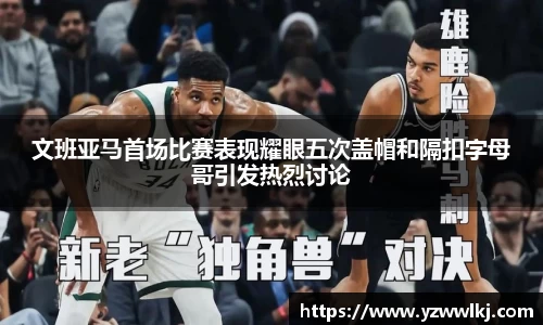 文班亚马首场比赛表现耀眼五次盖帽和隔扣字母哥引发热烈讨论