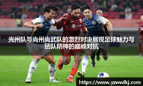 光州队与尚州尚武队的激烈对决展现足球魅力与团队精神的巅峰对抗