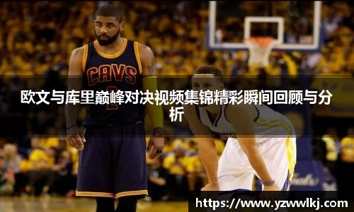 欧文与库里巅峰对决视频集锦精彩瞬间回顾与分析