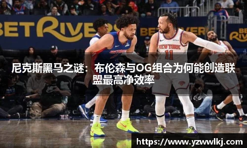 尼克斯黑马之谜：布伦森与OG组合为何能创造联盟最高净效率