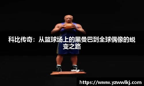 科比传奇：从篮球场上的黑曼巴到全球偶像的蜕变之路
