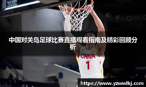 中国对关岛足球比赛直播观看指南及精彩回顾分析